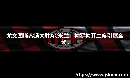 尤文图斯客场大胜AC米兰，梅罗梅开二度引爆全场！