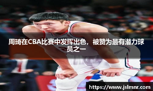 周琦在CBA比赛中发挥出色，被赞为最有潜力球员之一